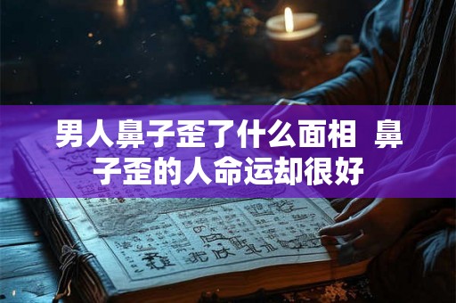 男人鼻子歪了什么面相 鼻子歪的人命运却很好 男人鼻子歪了什么面相 鼻子歪的人命运却很好