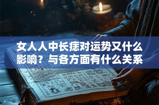女人人中长痣对运势又什么影响？与各方面有什么关系？