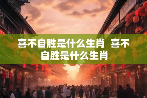 喜不自胜是什么生肖  喜不自胜是什么生肖