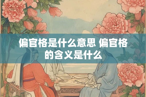 偏官格是什么意思 偏官格的含义是什么 偏官格是什么意思 偏官格的含义是什么