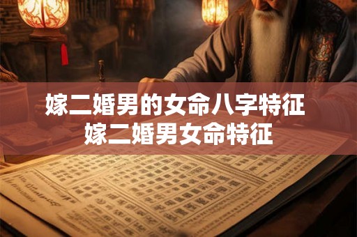 嫁二婚男的女命八字特征 嫁二婚男女命特征 嫁二婚男的女命八字特征 嫁二婚男女命特征