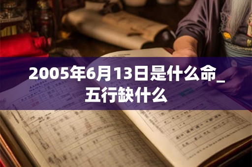 2005年6月13日是什么命_五行缺什么 2005年6月13日是什么命_五行缺什么