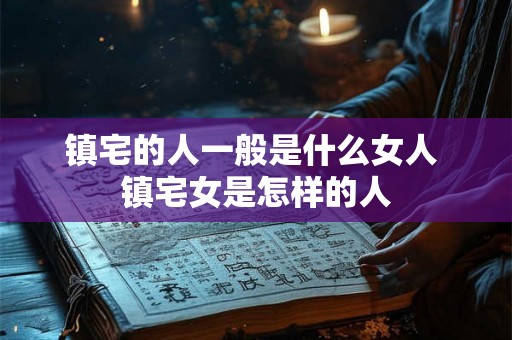镇宅的人一般是什么女人 镇宅女是怎样的人