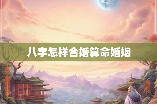 八字怎样合婚算命婚姻