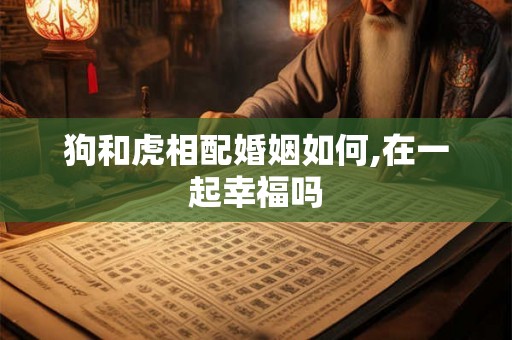 狗和虎相配婚姻如何,在一起幸福吗
