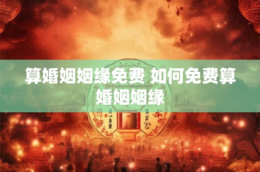 算婚姻姻缘免费 如何免费算婚姻姻缘