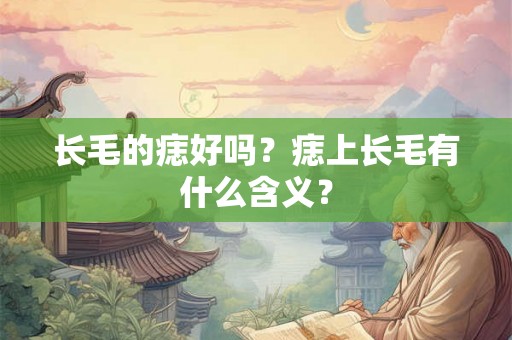 长毛的痣好吗?痣上长毛有什么含义? 长毛的痣好吗?痣上长毛有什么含义?