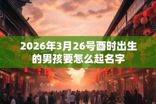 2026年3月26号酉时出生的男孩要怎么起名字