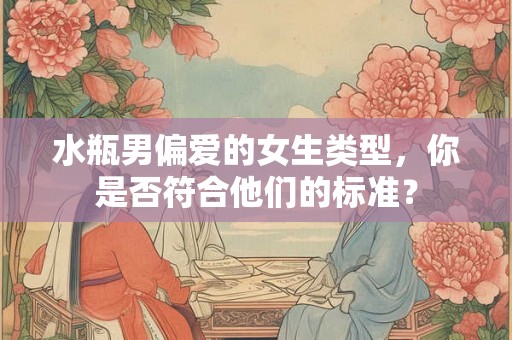 水瓶男偏爱的女生类型，你是否符合他们的标准？