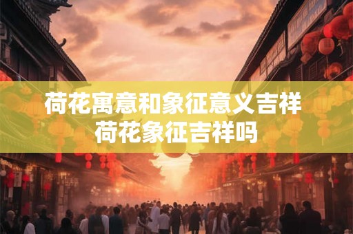 荷花寓意和象征意义吉祥 荷花象征吉祥吗