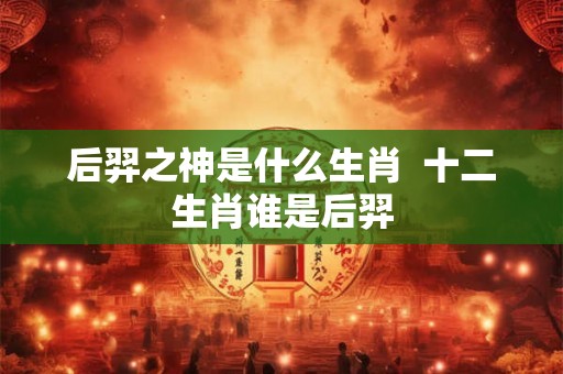后羿之神是什么生肖  十二生肖谁是后羿