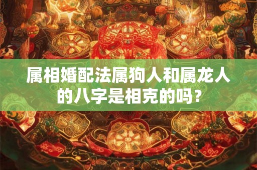 属相婚配法属狗人和属龙人的八字是相克的吗？
