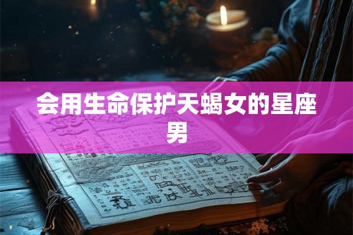 会用生命保护天蝎女的星座男
