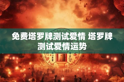 免费塔罗牌测试爱情 塔罗牌测试爱情运势