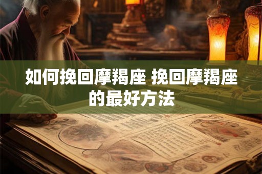如何挽回摩羯座 挽回摩羯座的最好方法 如何挽回摩羯座 挽回摩羯座的最好方法