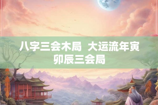 八字三会木局  大运流年寅卯辰三会局