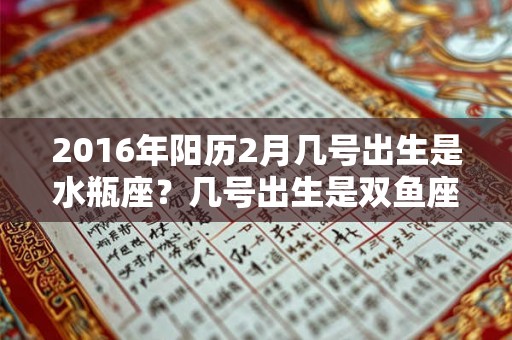 2016年阳历2月几号出生是水瓶座？几号出生是双鱼座？