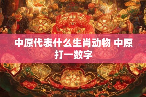 中原代表什么生肖动物 中原打一数字
