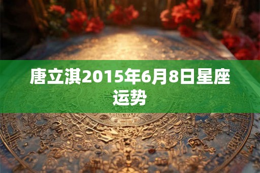 唐立淇2015年6月8日星座运势 唐立淇2015年6月8日星座运势