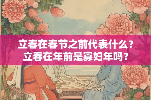 立春在春节之前代表什么？立春在年前是寡妇年吗？
