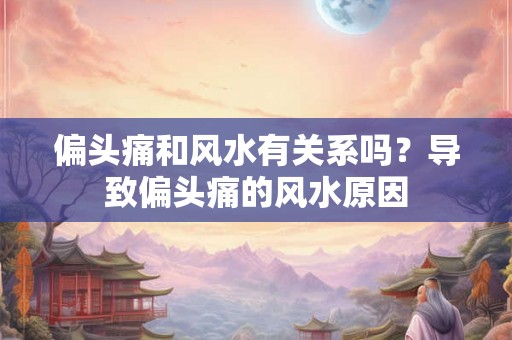 偏头痛和风水有关系吗？导致偏头痛的风水原因
