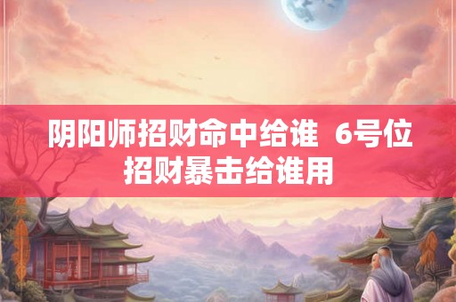 阴阳师招财命中给谁  6号位招财暴击给谁用