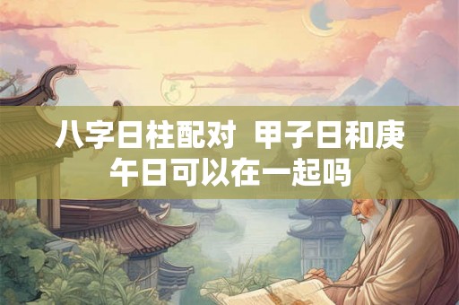 八字日柱配对  甲子日和庚午日可以在一起吗