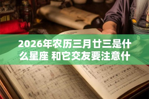 2026年农历三月廿三是什么星座 和它交友要注意什么呢 2026年农历三月廿三是什么星座 和它交友要注意什么呢