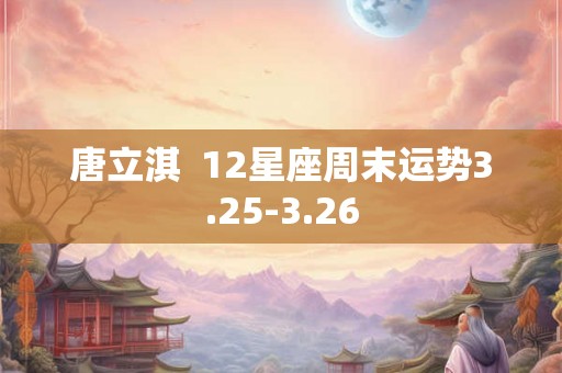 唐立淇  12星座周末运势3.25-3.26