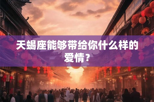 天蝎座能够带给你什么样的爱情？