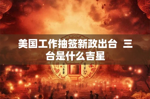 美国工作抽签新政出台  三台是什么吉星
