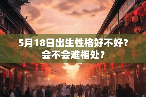 5月18日出生性格好不好？会不会难相处？