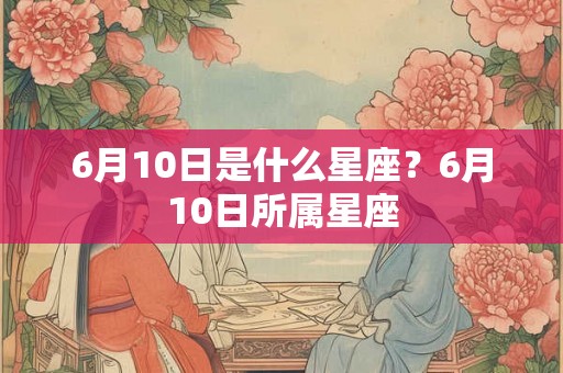 6月10日是什么星座？6月10日所属星座