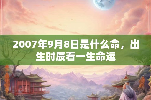 2007年9月8日是什么命，出生时辰看一生命运