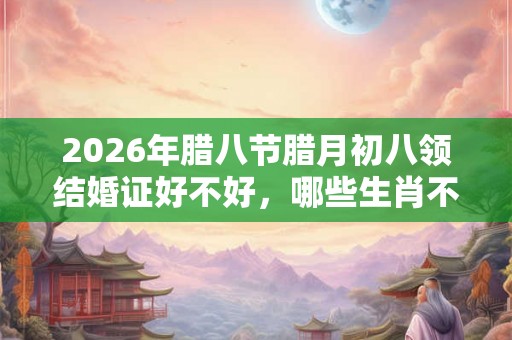 2026年腊八节腊月初八领结婚证好不好，哪些生肖不宜结婚？
