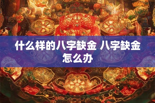 什么样的八字缺金 八字缺金怎么办 什么样的八字缺金 八字缺金怎么办