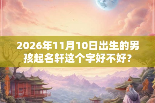 2026年11月10日出生的男孩起名轩这个字好不好？