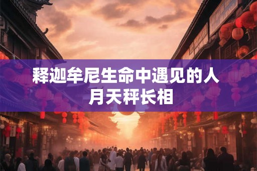 释迦牟尼生命中遇见的人  月天秤长相