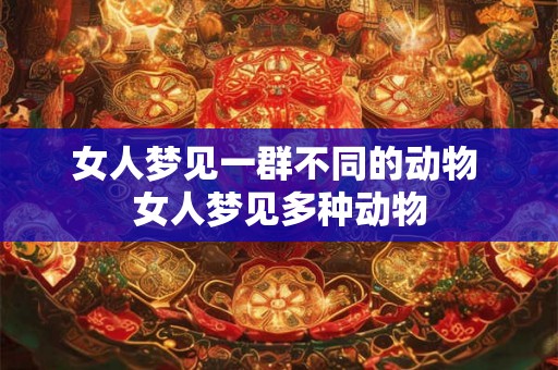 女人梦见一群不同的动物 女人梦见多种动物