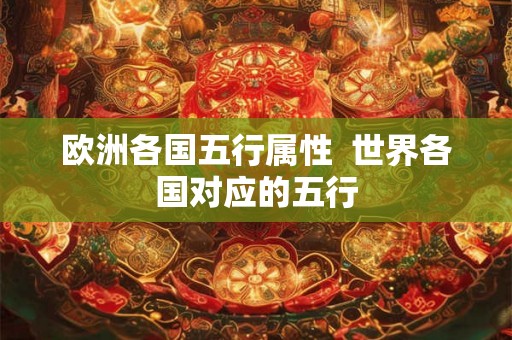 欧洲各国五行属性 世界各国对应的五行 欧洲各国五行属性 世界各国对应的五行