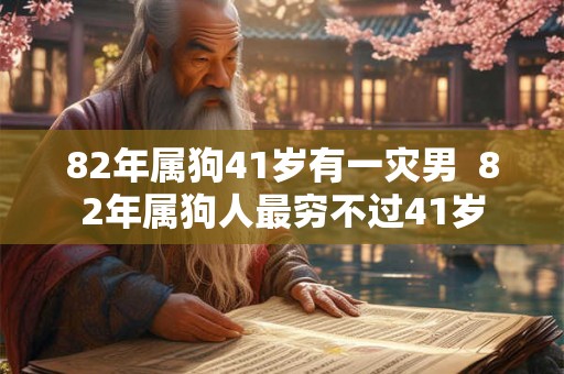 82年属狗41岁有一灾男  82年属狗人最穷不过41岁