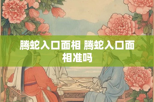 腾蛇入口面相 腾蛇入口面相准吗