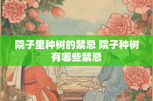 院子里种树的禁忌 院子种树有哪些禁忌