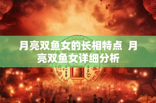 月亮双鱼女的长相特点  月亮双鱼女详细分析