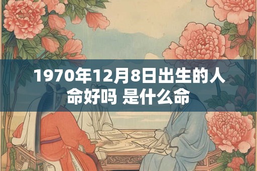 1970年12月8日出生的人命好吗 是什么命