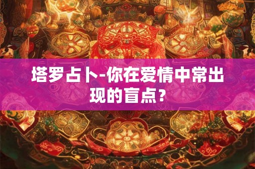 塔罗占卜-你在爱情中常出现的盲点？
