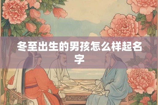 冬至出生的男孩怎么样起名字 冬至出生的男孩怎么样起名字