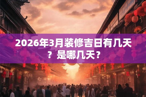 2026年3月装修吉日有几天?是哪几天? 2026年3月装修吉日有几天?是哪几天?