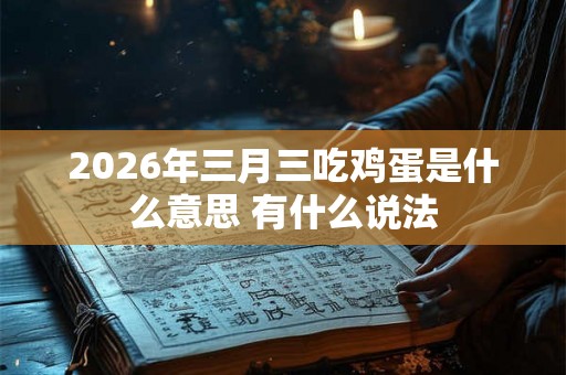 2026年三月三吃鸡蛋是什么意思 有什么说法 2026年三月三吃鸡蛋是什么意思 有什么说法