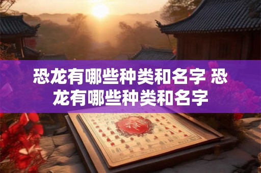 恐龙有哪些种类和名字 恐龙有哪些种类和名字